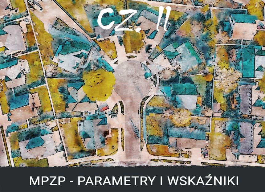 PLAN ZABUDOWY - WSKAŹNIKI I PARAMETRY ZABUDOWY I ZAGOSPODAROWANIA TERENU W MIEJSCOWYM PLANIE ZAGOSPODAROWANIA PRZEESTRZENNEGO - CO SPRAWDZIĆ PRZED ZAKUPEM DZIAŁKI?- CZ. II